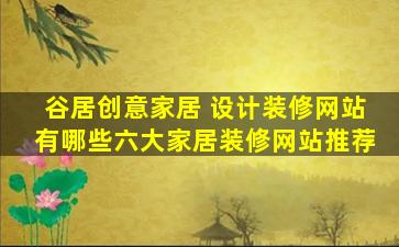 谷居创意家居 设计装修网站有哪些六大家居装修网站推荐